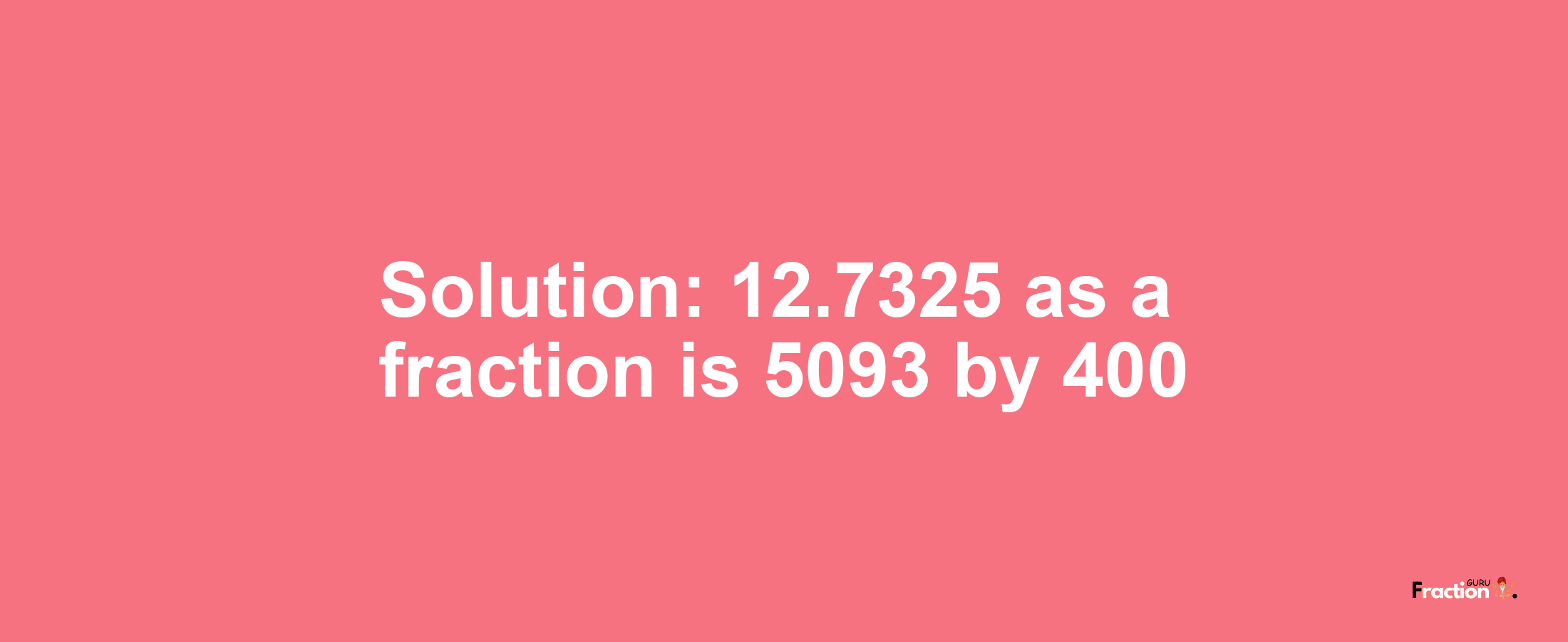 Solution:12.7325 as a fraction is 5093/400